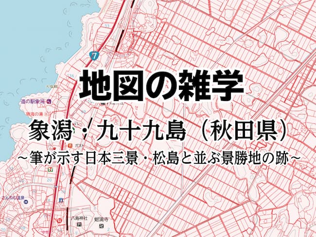 コラムを公開しました｜地図の雑学｜象潟・九十九島（秋田県）～筆が示す日本三景・松島と並ぶ景勝地の跡～のサムネイル