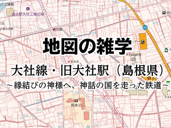 地図の雑学｜大社駅・旧大社線（島根県）～縁結びの神様へ、神話の国を走った鉄道～のサムネイル