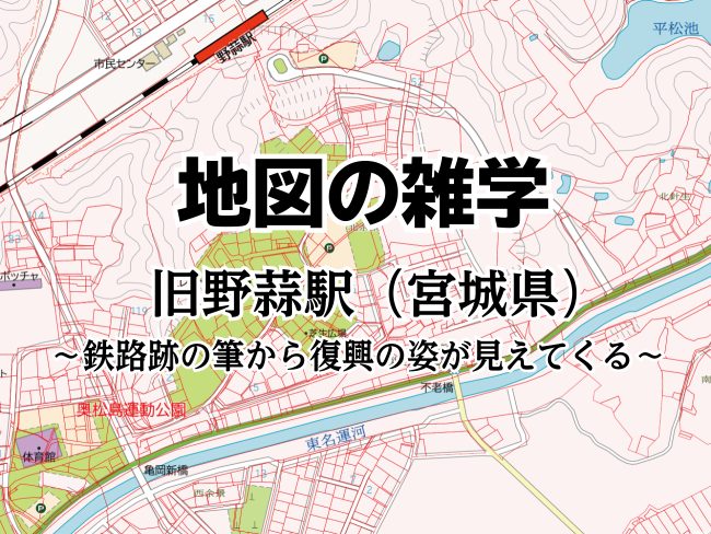 地図の雑学｜旧野蒜駅（宮城県）～鉄路跡の筆から復興の姿が見えてくる～のサムネイル