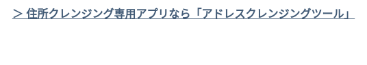 ＞ 住所クレンジング専用アプリなら「アドレスクレンジングツール」