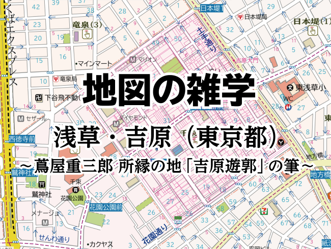 地図の雑学｜浅草・吉原（東京都）～蔦屋重三郎 所縁の地「吉原遊郭