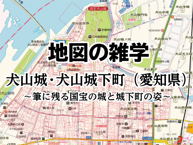 地図の雑学｜犬山城・犬山城下町（愛知県）～筆に残る国宝の城と
